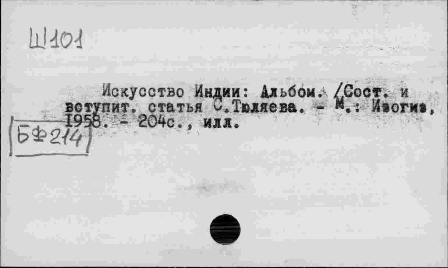 ﻿
Ь 4-2/4
Искусство Индии: Альбом. ZCoct. и пит. статья ^.Тюляева. - Июгиі . - 2О4с., илл»
»